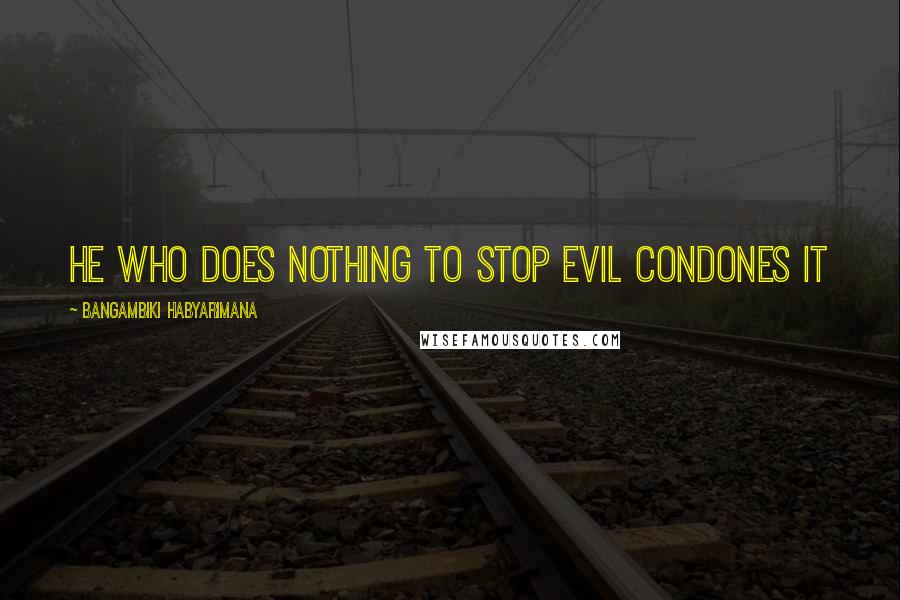 Bangambiki Habyarimana Quotes: He who does nothing to stop evil condones it