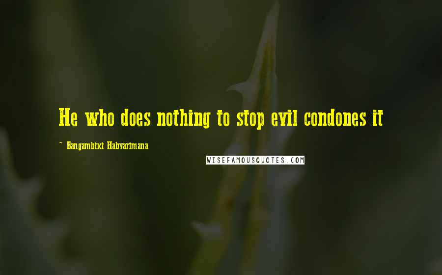 Bangambiki Habyarimana Quotes: He who does nothing to stop evil condones it