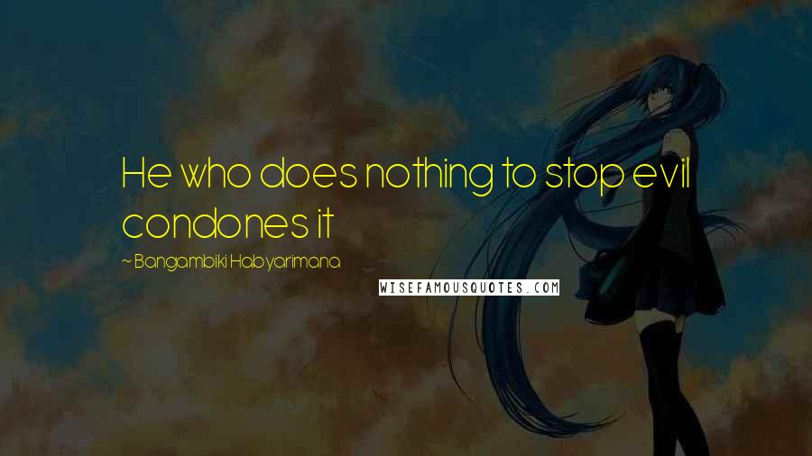 Bangambiki Habyarimana Quotes: He who does nothing to stop evil condones it