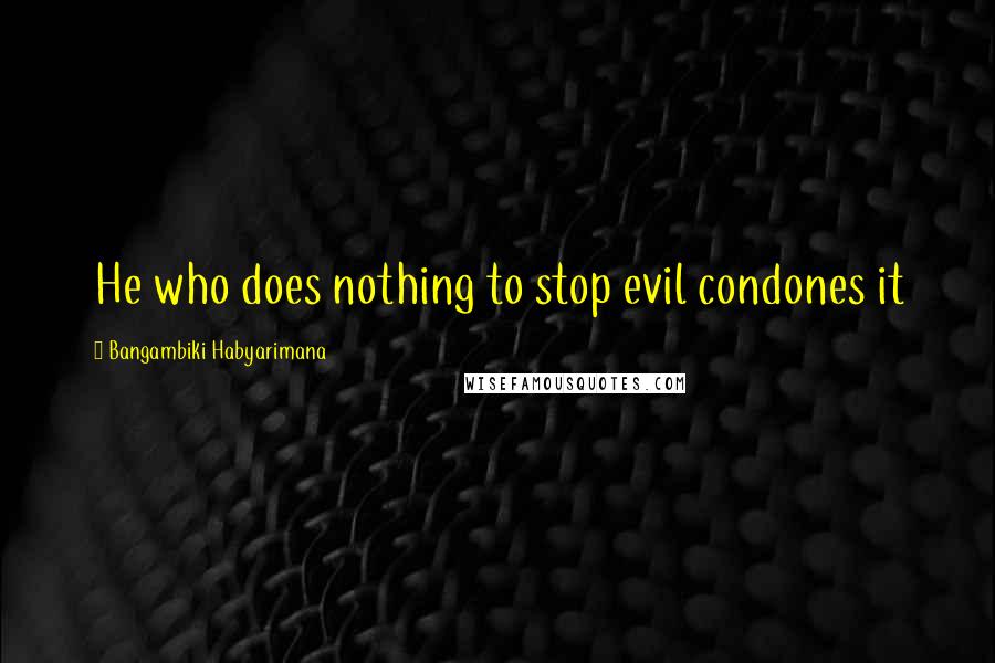 Bangambiki Habyarimana Quotes: He who does nothing to stop evil condones it