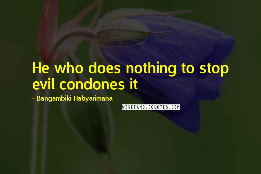 Bangambiki Habyarimana Quotes: He who does nothing to stop evil condones it