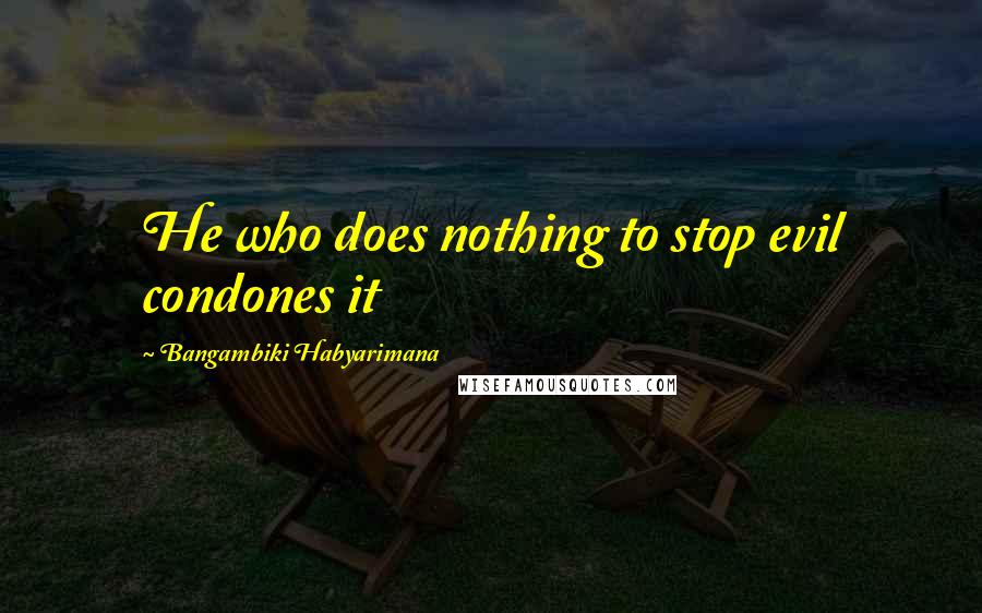 Bangambiki Habyarimana Quotes: He who does nothing to stop evil condones it