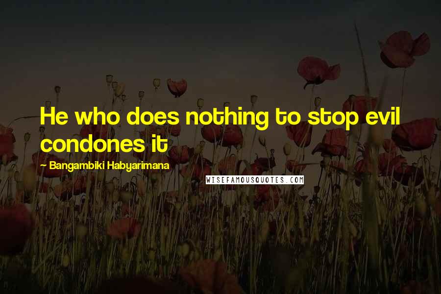 Bangambiki Habyarimana Quotes: He who does nothing to stop evil condones it