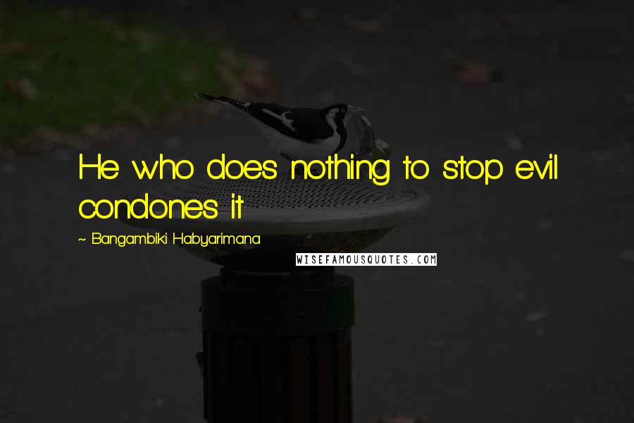 Bangambiki Habyarimana Quotes: He who does nothing to stop evil condones it