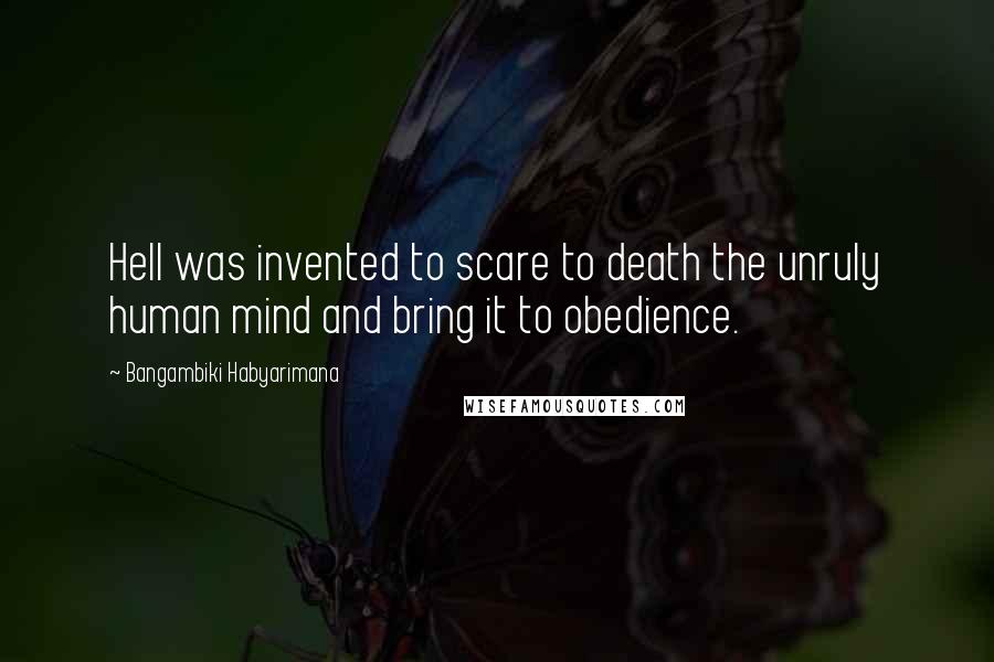Bangambiki Habyarimana Quotes: Hell was invented to scare to death the unruly human mind and bring it to obedience.