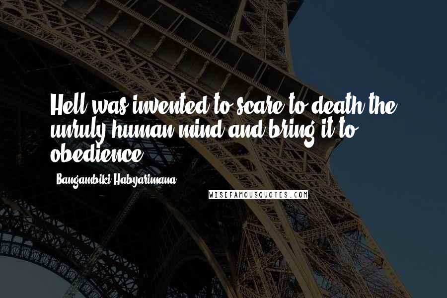 Bangambiki Habyarimana Quotes: Hell was invented to scare to death the unruly human mind and bring it to obedience.