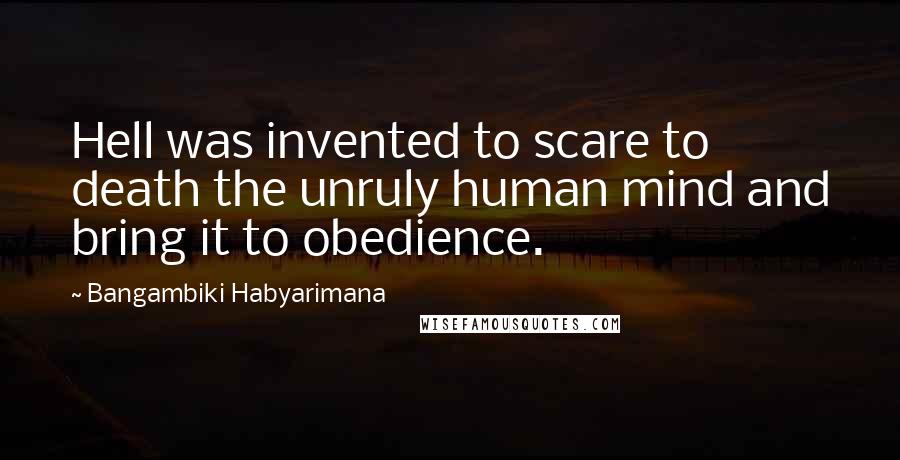 Bangambiki Habyarimana Quotes: Hell was invented to scare to death the unruly human mind and bring it to obedience.