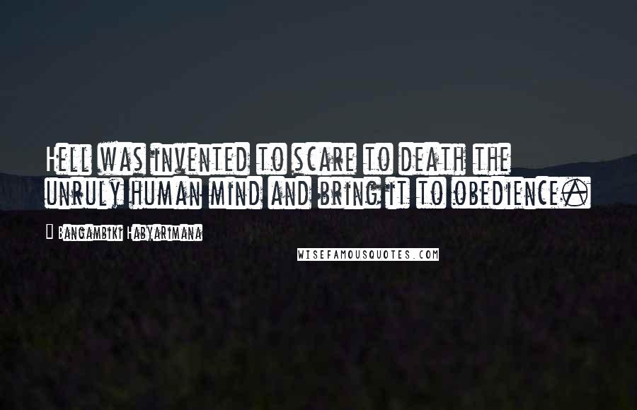 Bangambiki Habyarimana Quotes: Hell was invented to scare to death the unruly human mind and bring it to obedience.