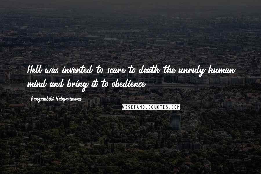 Bangambiki Habyarimana Quotes: Hell was invented to scare to death the unruly human mind and bring it to obedience.