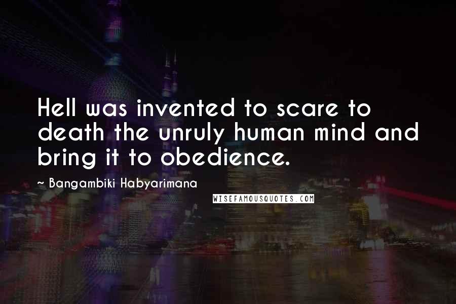 Bangambiki Habyarimana Quotes: Hell was invented to scare to death the unruly human mind and bring it to obedience.