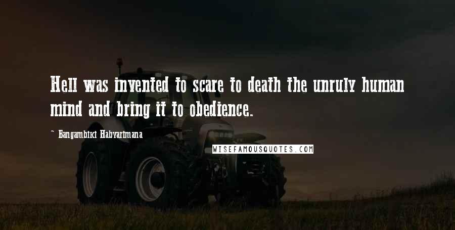 Bangambiki Habyarimana Quotes: Hell was invented to scare to death the unruly human mind and bring it to obedience.