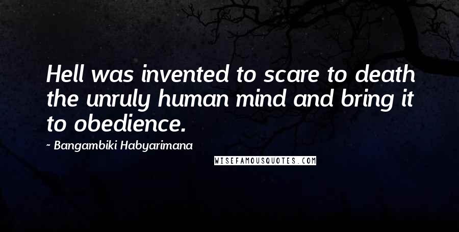 Bangambiki Habyarimana Quotes: Hell was invented to scare to death the unruly human mind and bring it to obedience.