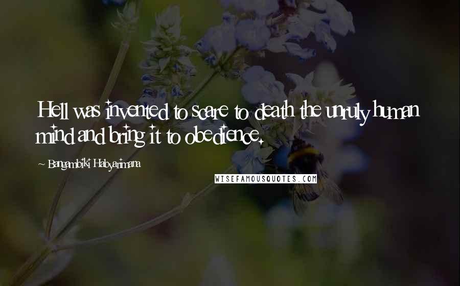 Bangambiki Habyarimana Quotes: Hell was invented to scare to death the unruly human mind and bring it to obedience.
