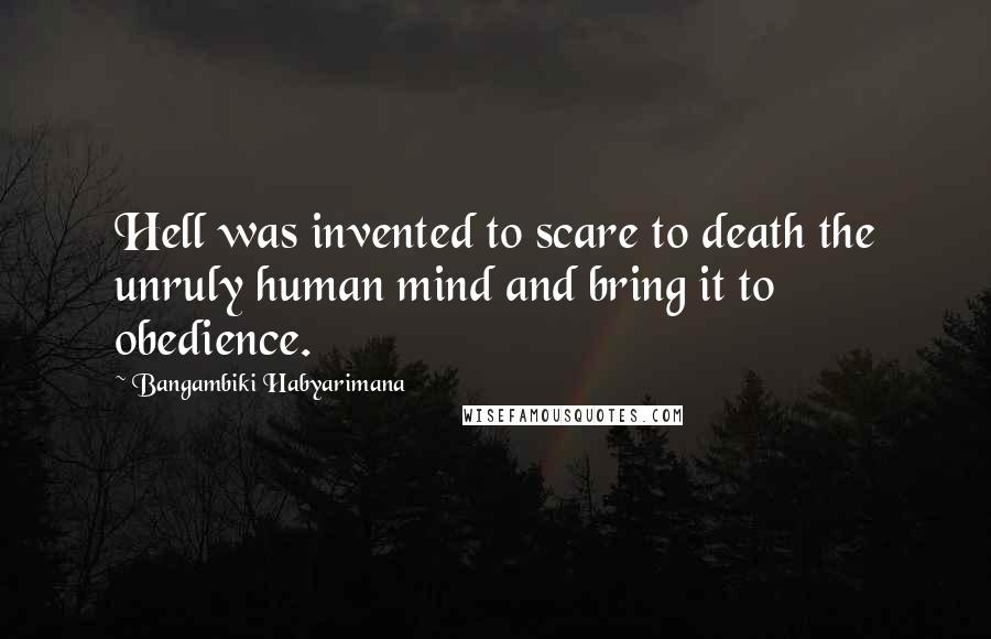 Bangambiki Habyarimana Quotes: Hell was invented to scare to death the unruly human mind and bring it to obedience.