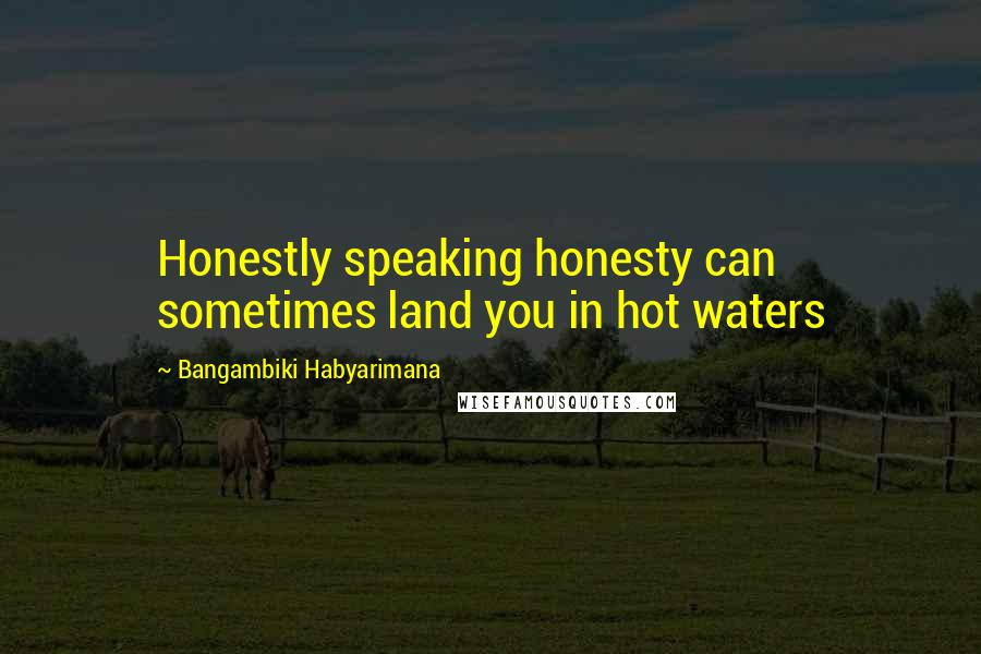 Bangambiki Habyarimana Quotes: Honestly speaking honesty can sometimes land you in hot waters