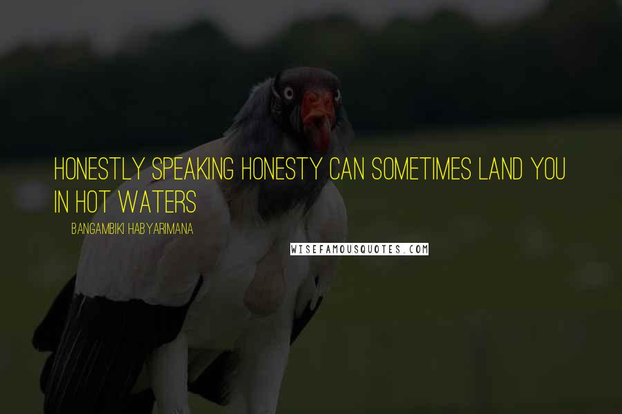 Bangambiki Habyarimana Quotes: Honestly speaking honesty can sometimes land you in hot waters