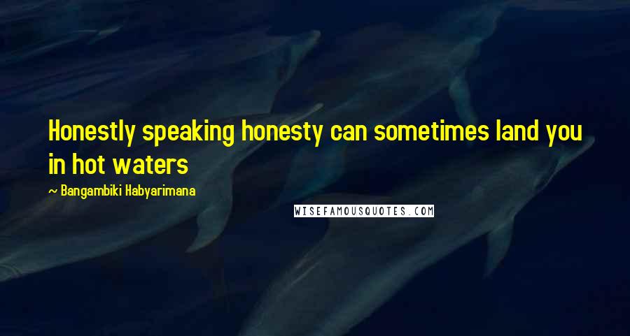 Bangambiki Habyarimana Quotes: Honestly speaking honesty can sometimes land you in hot waters