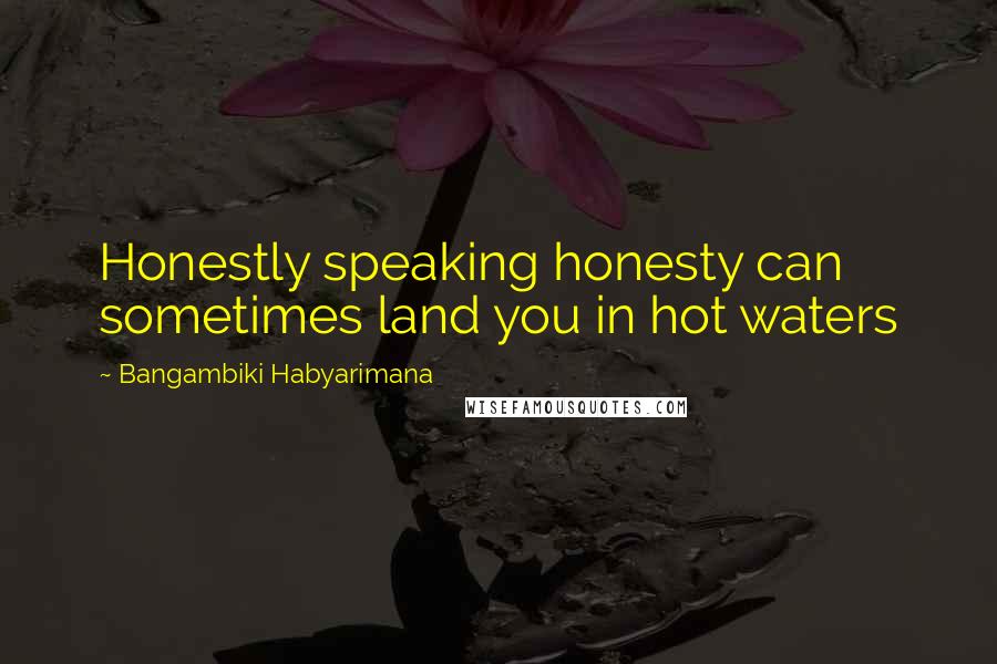 Bangambiki Habyarimana Quotes: Honestly speaking honesty can sometimes land you in hot waters