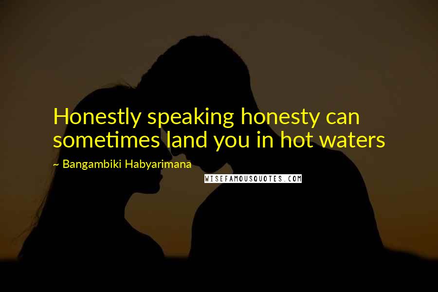 Bangambiki Habyarimana Quotes: Honestly speaking honesty can sometimes land you in hot waters