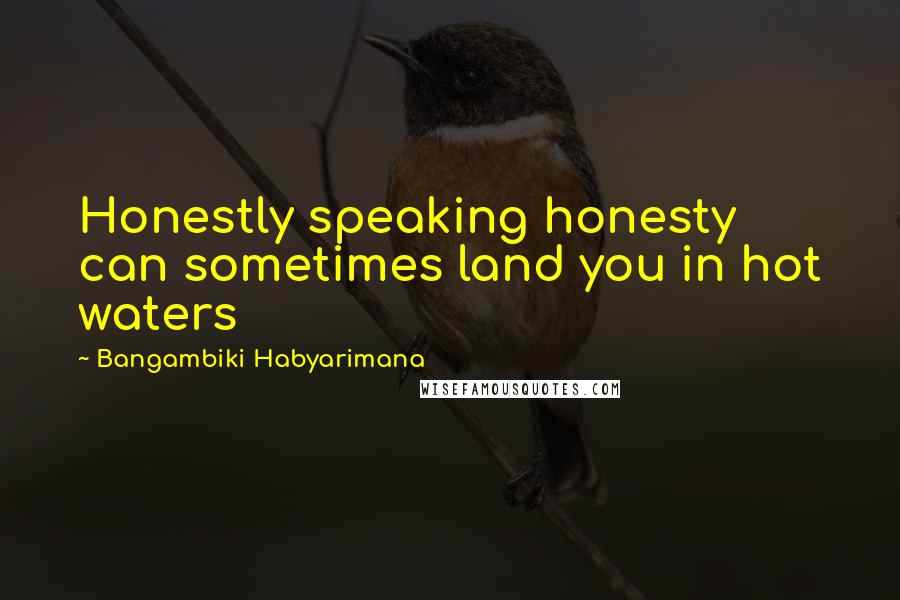 Bangambiki Habyarimana Quotes: Honestly speaking honesty can sometimes land you in hot waters