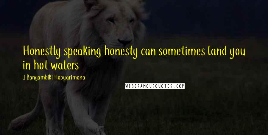 Bangambiki Habyarimana Quotes: Honestly speaking honesty can sometimes land you in hot waters