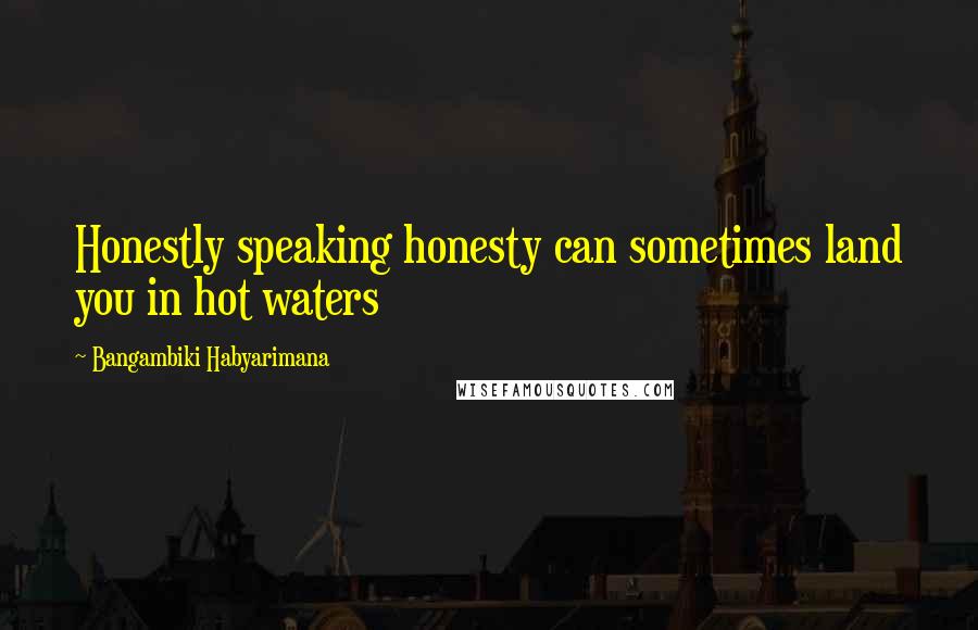 Bangambiki Habyarimana Quotes: Honestly speaking honesty can sometimes land you in hot waters