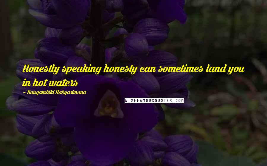 Bangambiki Habyarimana Quotes: Honestly speaking honesty can sometimes land you in hot waters