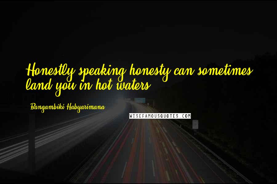 Bangambiki Habyarimana Quotes: Honestly speaking honesty can sometimes land you in hot waters