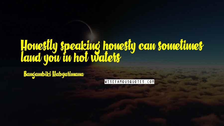 Bangambiki Habyarimana Quotes: Honestly speaking honesty can sometimes land you in hot waters