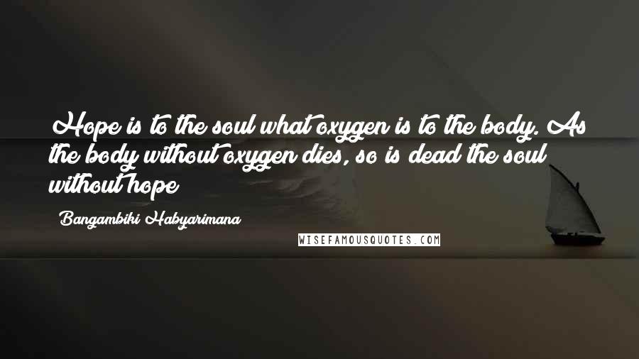 Bangambiki Habyarimana Quotes: Hope is to the soul what oxygen is to the body. As the body without oxygen dies, so is dead the soul without hope