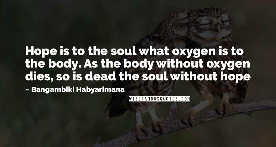 Bangambiki Habyarimana Quotes: Hope is to the soul what oxygen is to the body. As the body without oxygen dies, so is dead the soul without hope