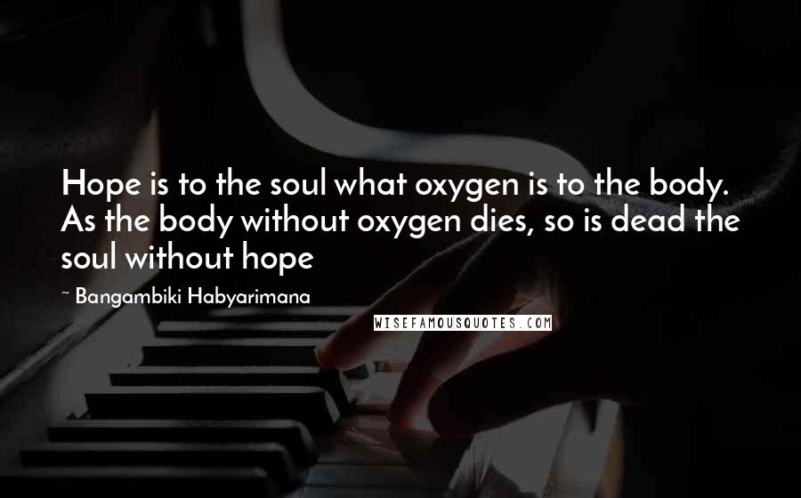 Bangambiki Habyarimana Quotes: Hope is to the soul what oxygen is to the body. As the body without oxygen dies, so is dead the soul without hope