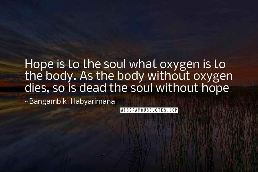 Bangambiki Habyarimana Quotes: Hope is to the soul what oxygen is to the body. As the body without oxygen dies, so is dead the soul without hope