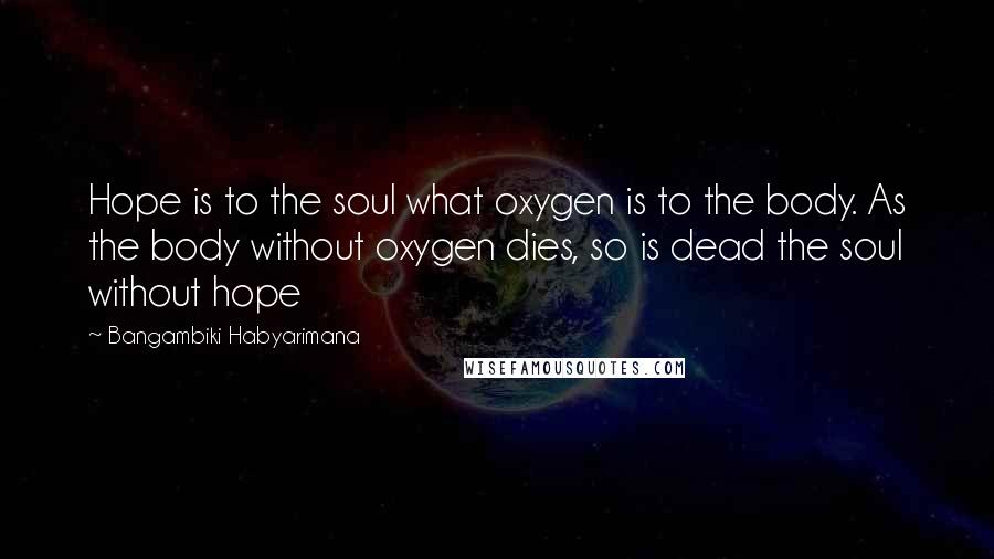 Bangambiki Habyarimana Quotes: Hope is to the soul what oxygen is to the body. As the body without oxygen dies, so is dead the soul without hope