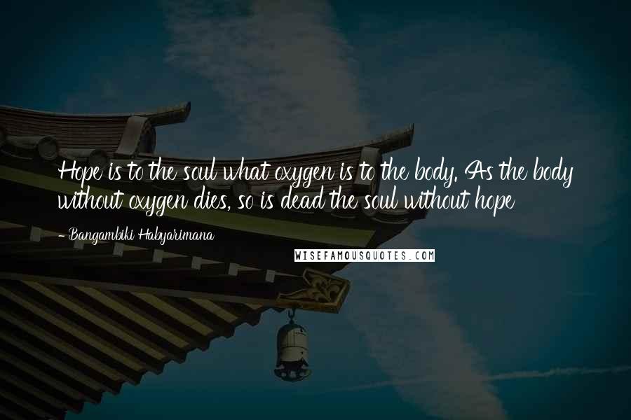 Bangambiki Habyarimana Quotes: Hope is to the soul what oxygen is to the body. As the body without oxygen dies, so is dead the soul without hope