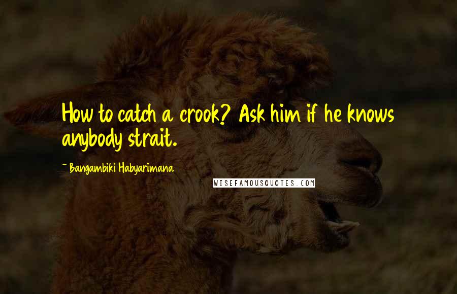 Bangambiki Habyarimana Quotes: How to catch a crook? Ask him if he knows anybody strait.