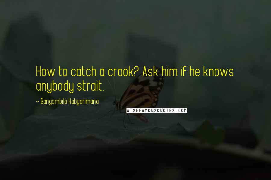 Bangambiki Habyarimana Quotes: How to catch a crook? Ask him if he knows anybody strait.