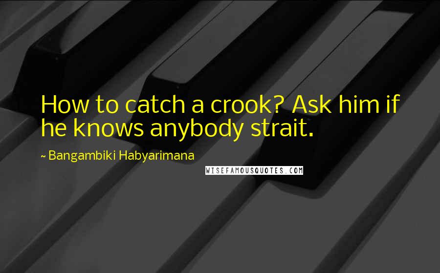 Bangambiki Habyarimana Quotes: How to catch a crook? Ask him if he knows anybody strait.