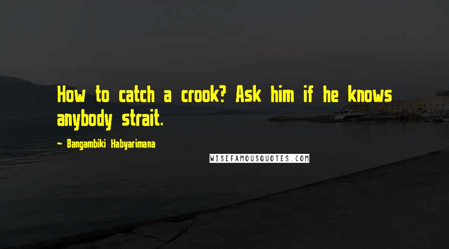 Bangambiki Habyarimana Quotes: How to catch a crook? Ask him if he knows anybody strait.