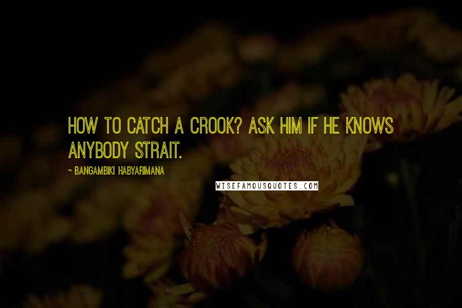 Bangambiki Habyarimana Quotes: How to catch a crook? Ask him if he knows anybody strait.