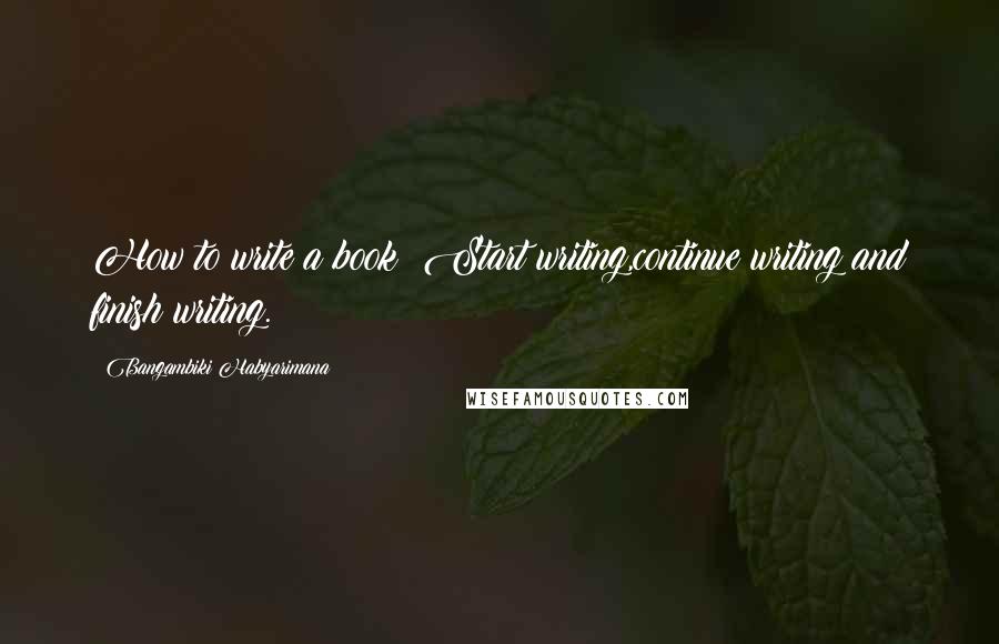 Bangambiki Habyarimana Quotes: How to write a book? Start writing,continue writing and finish writing.