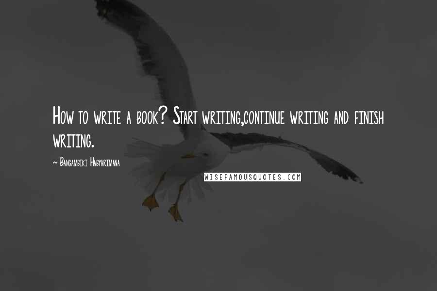 Bangambiki Habyarimana Quotes: How to write a book? Start writing,continue writing and finish writing.