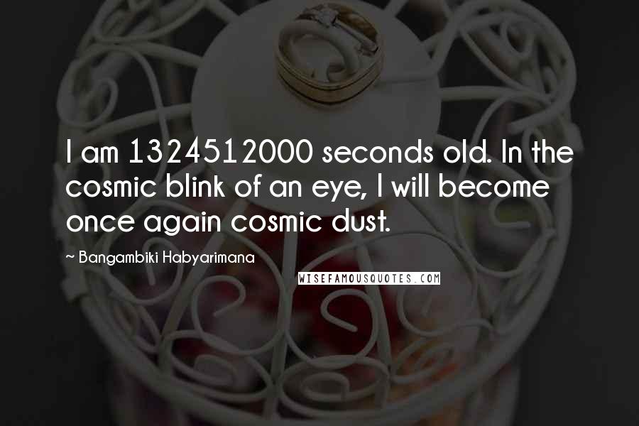 Bangambiki Habyarimana Quotes: I am 1324512000 seconds old. In the cosmic blink of an eye, I will become once again cosmic dust.