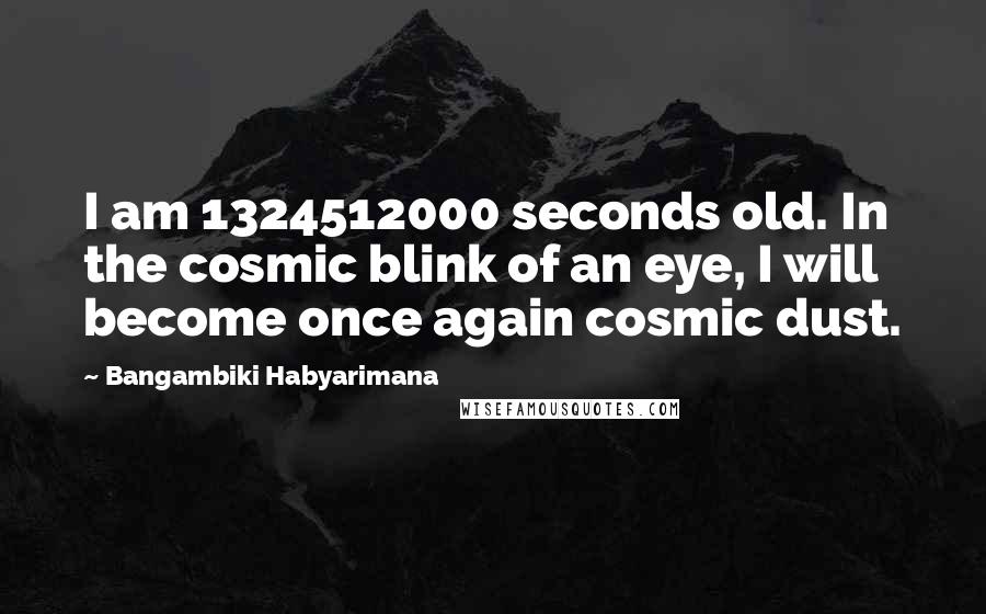 Bangambiki Habyarimana Quotes: I am 1324512000 seconds old. In the cosmic blink of an eye, I will become once again cosmic dust.