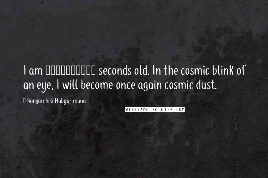 Bangambiki Habyarimana Quotes: I am 1324512000 seconds old. In the cosmic blink of an eye, I will become once again cosmic dust.
