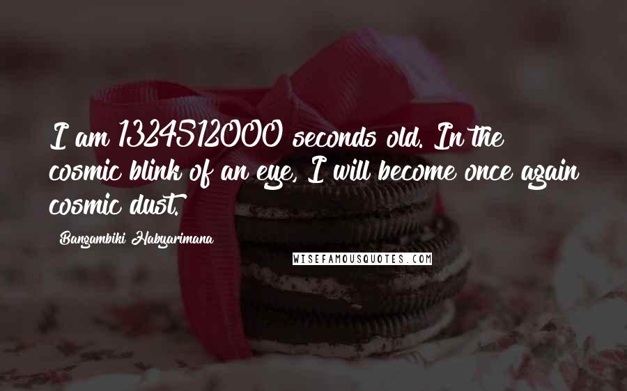 Bangambiki Habyarimana Quotes: I am 1324512000 seconds old. In the cosmic blink of an eye, I will become once again cosmic dust.