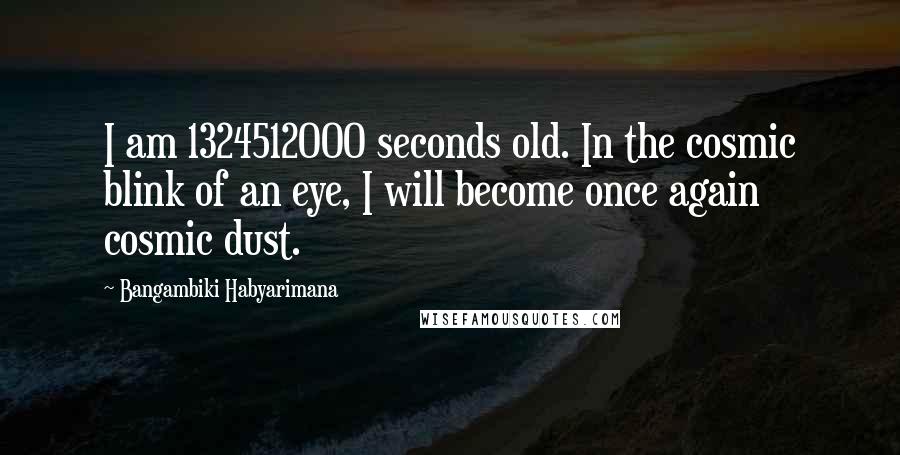 Bangambiki Habyarimana Quotes: I am 1324512000 seconds old. In the cosmic blink of an eye, I will become once again cosmic dust.