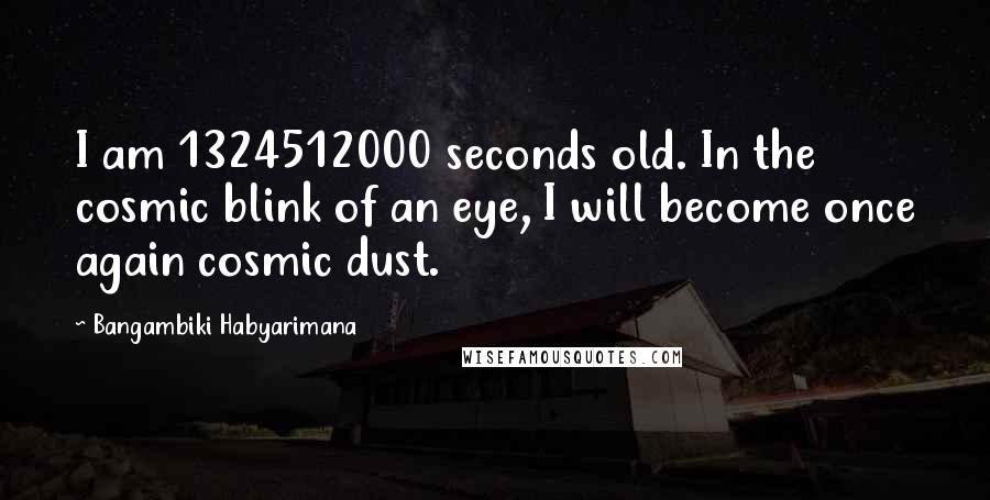 Bangambiki Habyarimana Quotes: I am 1324512000 seconds old. In the cosmic blink of an eye, I will become once again cosmic dust.