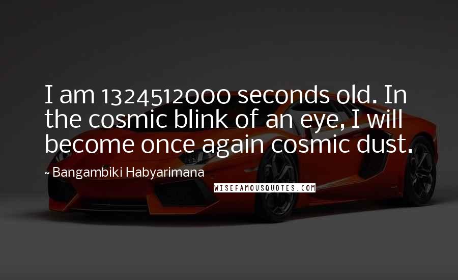 Bangambiki Habyarimana Quotes: I am 1324512000 seconds old. In the cosmic blink of an eye, I will become once again cosmic dust.