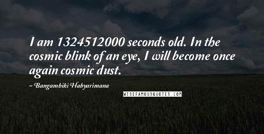 Bangambiki Habyarimana Quotes: I am 1324512000 seconds old. In the cosmic blink of an eye, I will become once again cosmic dust.